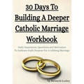 30 Days To Building A Deeper Catholic Marriage Workbook: Daily Inspiration, Questions and Motivation To Embrace God's Purpose For A Lifelong Marriage