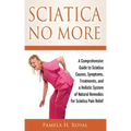 Sciatica No More: A Comprehensive Guide to Sciatica Causes, Symptoms, Treatments, and a Holistic System of Natural Remedies for Sciatica Pain Relief