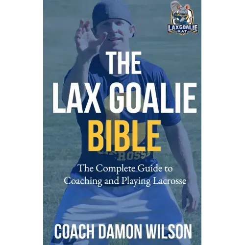 The Lax Goalie Bible: The Complete Guide for Coaching and Playing Lacrosse Goalie