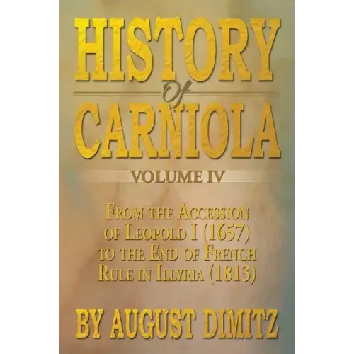 History of Carniola Volume IV: From Ancient Times to the Year 1813 with Special Consideration of Cultural Development