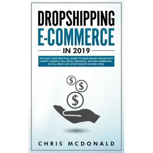 Dropshipping E-commerce in 2019: The Must Have Practical Guide to Make Money Online With Shopify, Amazon FBA, Retail Arbitrage, Affiliate Marketing, S