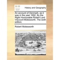 An Account of Denmark, as It Was in the Year 1692. by the Right Honourable Robert Lord Viscount Molesworth. the Sixth Edition.