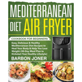 Mediterranean Diet Air Fryer Cookbook for Beginners: Easy, Delicious & Healthy Mediterranean Diet Recipes to Heal Your Body & Help You Lose Weight (30