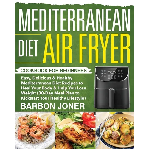 Mediterranean Diet Air Fryer Cookbook for Beginners: Easy, Delicious & Healthy Mediterranean Diet Recipes to Heal Your Body & Help You Lose Weight (30