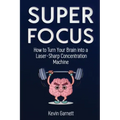 Super Focus: How to Turn Your Brain into a Laser-Sharp Concentration Machine