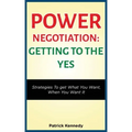 Power Negotiation - Getting to the Yes: Strategies to Get What You Want, When You Want It