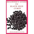 Beginner's Guide to Black Seed Cumin: Alternative Healing and Natural Health Remedies with Black Seed Cumin: Everything You Need To Know