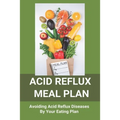 Acid Reflux Meal Plan: Avoiding Acid Reflux Diseases By Your Eating Plan: Top Rated Acid Reflux Cookbook