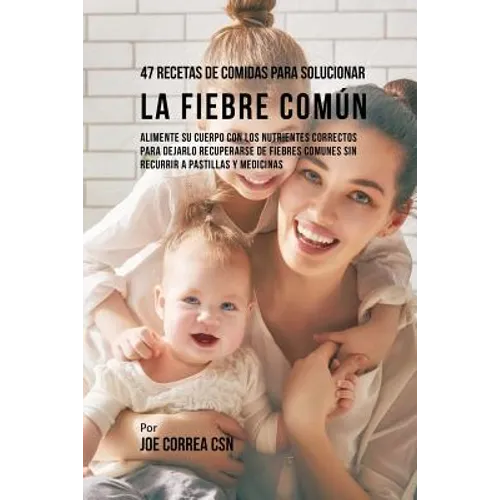47 Recetas De Comidas Para Solucionar La Fiebre Común: Alimente Su Cuerpo Con Los Nutrientes Correctos Para Dejarlo Recuperarse De Fiebres Comunes Sin