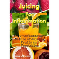 Juicing For Inflammation: Anti - Inflammatory Nature of Juicing Fruits and Vegetables