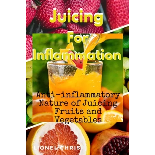 Juicing For Inflammation: Anti - Inflammatory Nature of Juicing Fruits and Vegetables