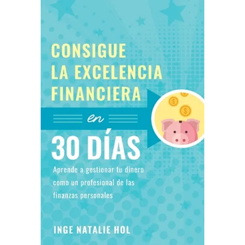 Consigue la excelencia financiera en 30 días: Aprende a gestionar tu dinero como un profesional de las finanzas personales