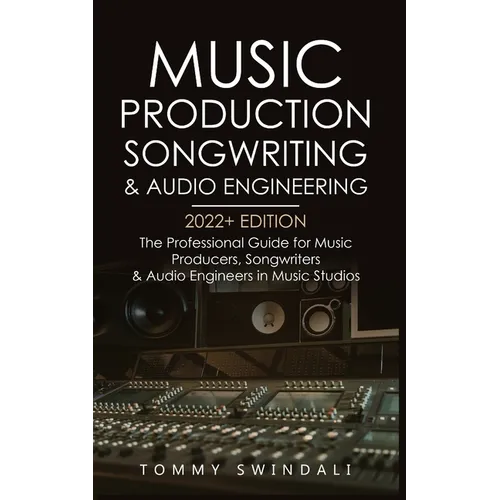 Music Production, Songwriting & Audio Engineering, 2022+ Edition: The Professional Guide for Music Producers, Songwriters & Audio Engineers in Music S