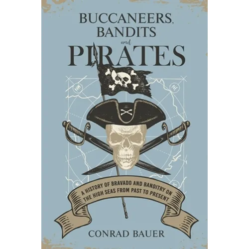 Buccaneers, Bandits, and Pirates: A History of Bravado and Banditry on the High Seas-From Past to Present