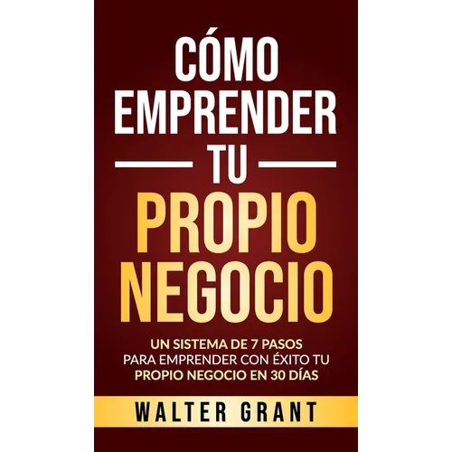 Cómo Emprender Tu Propio Negocio: Un Sistema De 7 Pasos Para Emprender Con Éxito Tu Propio Negocio En 30 Días