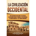 La civilización occidental: Una fascinante guía sobre las antiguas civilizaciones griega y romana, el cristianismo, la Europa medieval y los tiempos m