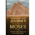 The Extraordinary Journey of Moses: A Prophet tested by Pharaoh and later on by the Israelites