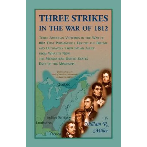 Three Strikes in the War of 1812: Three American Victories in the War of 1812 that Permanently Ejected the British, and Ultimately Their Native Americ