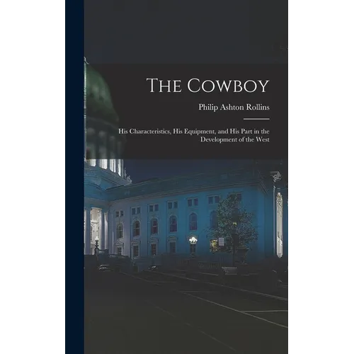 The Cowboy: His Characteristics, His Equipment, and His Part in the Development of the West