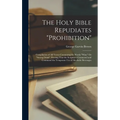 The Holy Bible Repudiates "prohibition": Compilation of All Verses Containing the Words "wine" Or "strong Drink", Proving That the Scriptures Commend