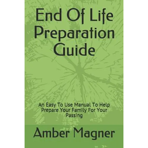 End of Life Preparation Guide: An Easy to Use Manual to Help Prepare Your Family for Your Passing