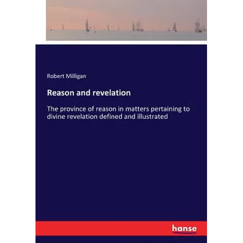 Reason and revelation: The province of reason in matters pertaining to divine revelation defined and illustrated