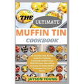The Ultimate Muffin Tin Cookbook: An Essential Step By Step Guide For Perfectly Portioned Comfort Food With Delicious, Nourishing And Easy-To-Follow M