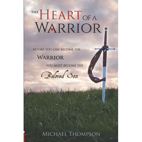 The Heart of a Warrior: Before You Can Become the Warrior, You Must Become the Beloved Son