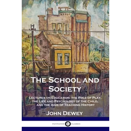 The School and Society: Lectures on Education; the Role of Play, the Life and Psychology of the Child, and the Aims of Teaching History