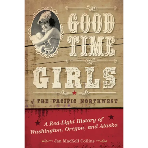 Good Time Girls of the Pacific Northwest: A Red-Light History of Washington, Oregon, and Alaska