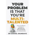 Your Problem is that you're Multi-talented: Proven and Effective Strategies to Maximising Your Gifts and Potentials as a Multi-potentialite
