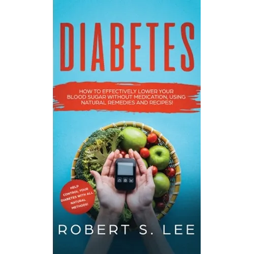 Diabetes: How to Effectively Lower Your Blood Sugar Without Medication, Using Natural Remedies and Recipes!