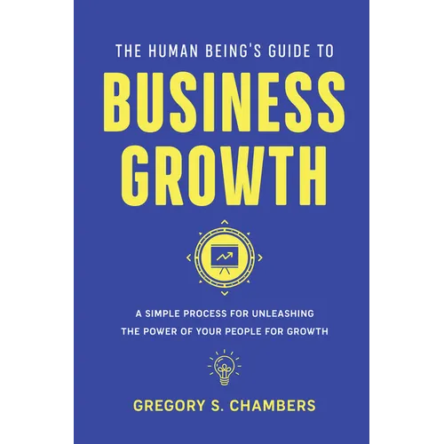 The Human Being's Guide to Business Growth: A Simple Process For Unleashing The Power of Your People for Growth
