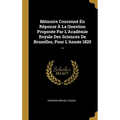 Mémoire Couronné En Réponse À La Question Proposée Par L'Académie Royale Des Sciences De Bruzelles, Pour L'Année 1825 ...