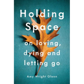 Holding Space: On Loving, Dying, and Letting Go