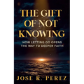 The Gift of Not Knowing: How Letting Go Opens the Way to Deeper Faith