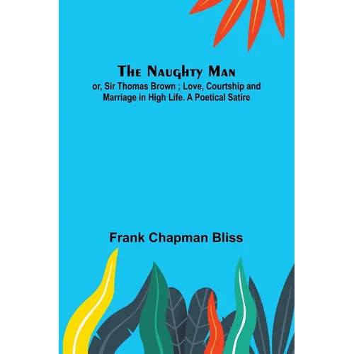 The Naughty Man; or, Sir Thomas Brown; Love, Courtship and Marriage in High Life. A Poetical Satire