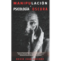 Técnicas de Manipulación y Psicología Oscura: Aprender a manipular a la gente, leer el lenguaje corporal, analizar a las personas y dejar de ser manip