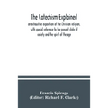The catechism explained: an exhaustive exposition of the Christian religion, with special reference to the present state of society and the spi