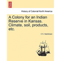 A Colony for an Indian Reserve in Kansas. Climate, Soil, Products, Etc.