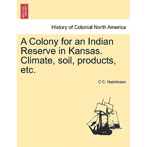 A Colony for an Indian Reserve in Kansas. Climate, Soil, Products, Etc.