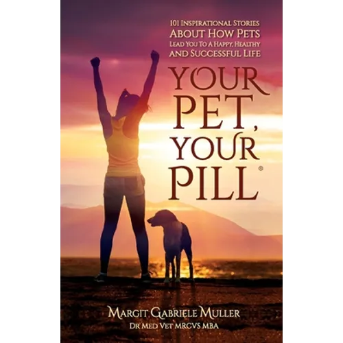 Your Pet, Your Pill(R): 101 Inspirational Stories About How Pets Lead You to a Happy, Healthy and Successful Life