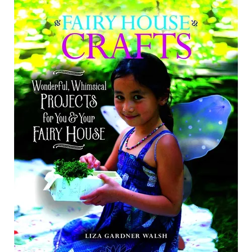 Fairy House Crafts: Wonderful, Whimsical Projects for You and Your Fairy House