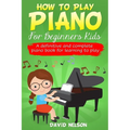 How to Play Piano for Beginners Kids: A definitive and complete piano book for learning to play
