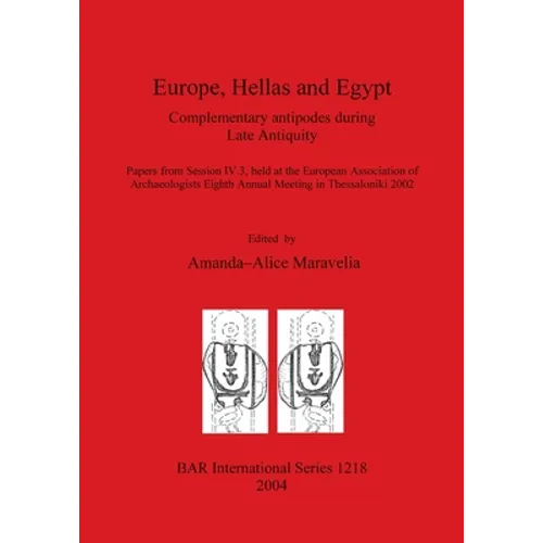 Europe, Hellas and Egypt: Complementary antipodes during Late Antiquity. Papers from Session IV.3, held at the European Association of Archaeolo