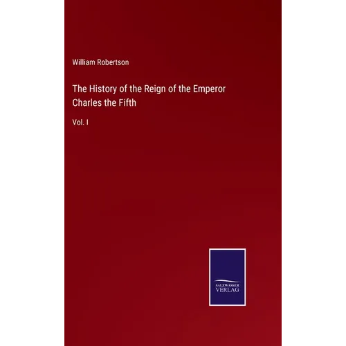 The History of the Reign of the Emperor Charles the Fifth: Vol. I