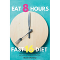Eat 8 Hours, Fast 16 Diet: A Beginner's 14-Day Step-by-Step Guide to Intermittent 16/8 Fasting with a Meal Plan
