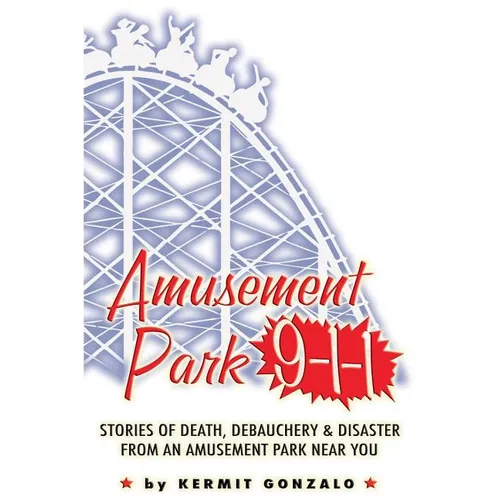 Amusement Park 9-1-1: Stories of Death, Debauchery & Disaster From An Amusement Park Near You