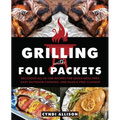 Grilling with Foil Packets: Delicious All-In-One Recipes for Quick Meal Prep, Easy Outdoor Cooking, and Hassle-Free Cleanup