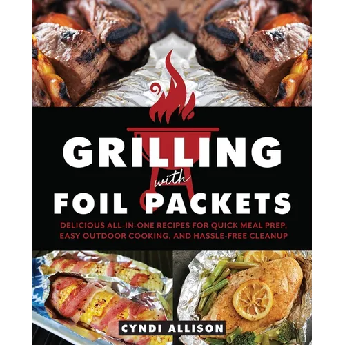 Grilling with Foil Packets: Delicious All-In-One Recipes for Quick Meal Prep, Easy Outdoor Cooking, and Hassle-Free Cleanup